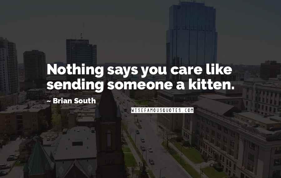 Brian South Quotes: Nothing says you care like sending someone a kitten.