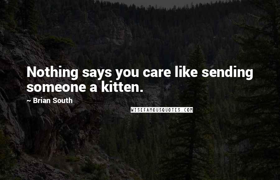 Brian South Quotes: Nothing says you care like sending someone a kitten.