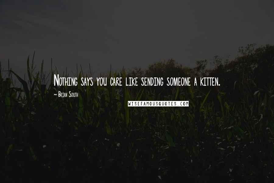 Brian South Quotes: Nothing says you care like sending someone a kitten.