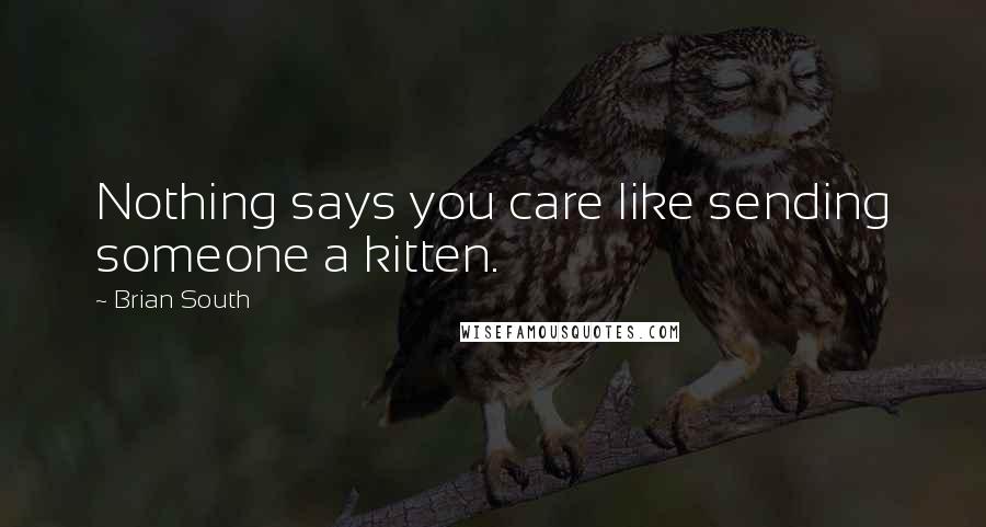 Brian South Quotes: Nothing says you care like sending someone a kitten.