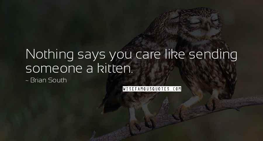 Brian South Quotes: Nothing says you care like sending someone a kitten.