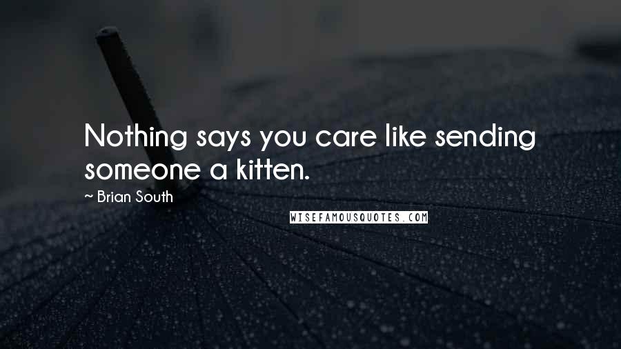 Brian South Quotes: Nothing says you care like sending someone a kitten.