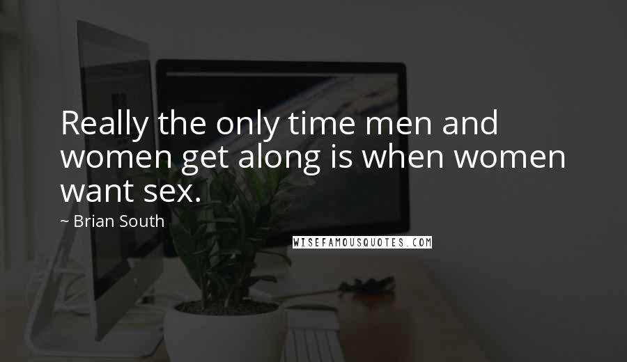 Brian South Quotes: Really the only time men and women get along is when women want sex.