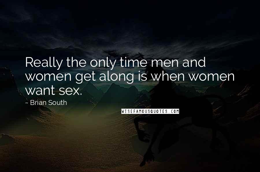 Brian South Quotes: Really the only time men and women get along is when women want sex.