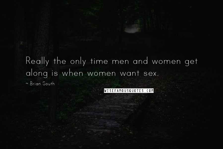 Brian South Quotes: Really the only time men and women get along is when women want sex.