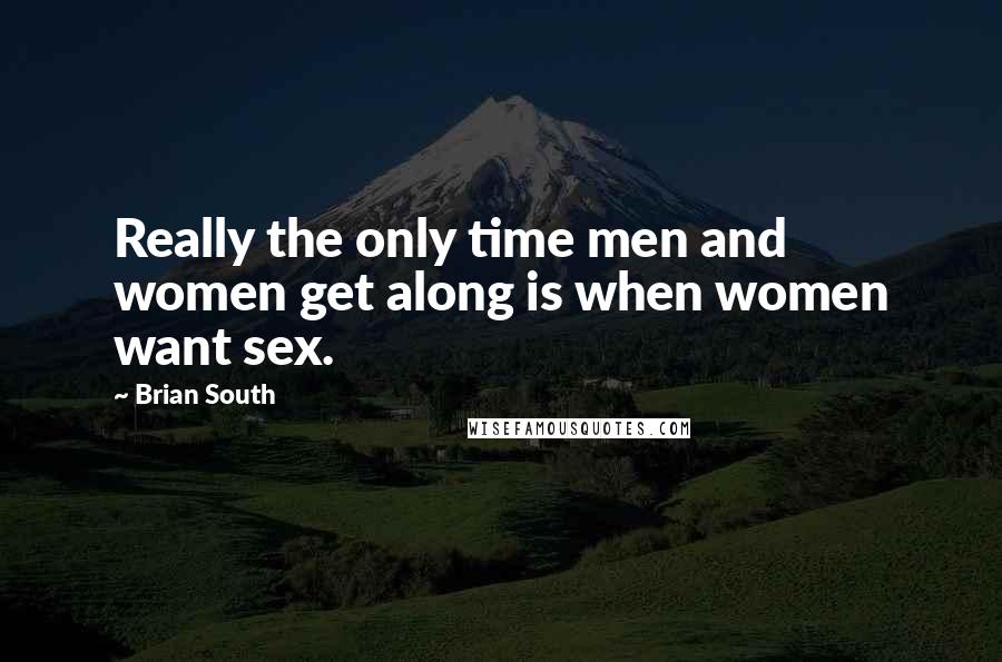 Brian South Quotes: Really the only time men and women get along is when women want sex.
