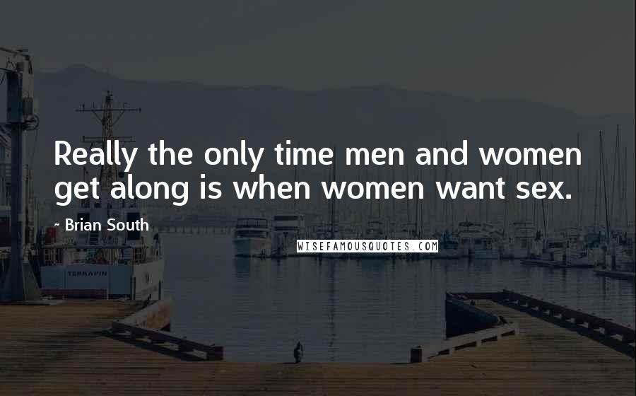 Brian South Quotes: Really the only time men and women get along is when women want sex.