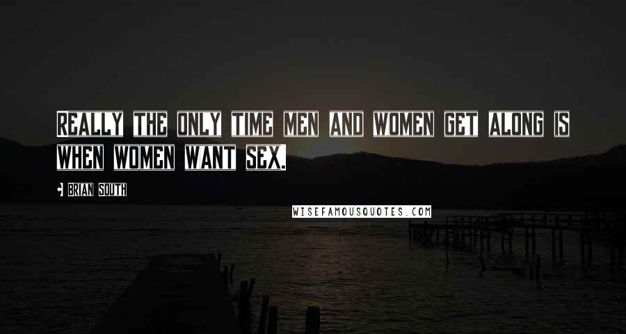 Brian South Quotes: Really the only time men and women get along is when women want sex.