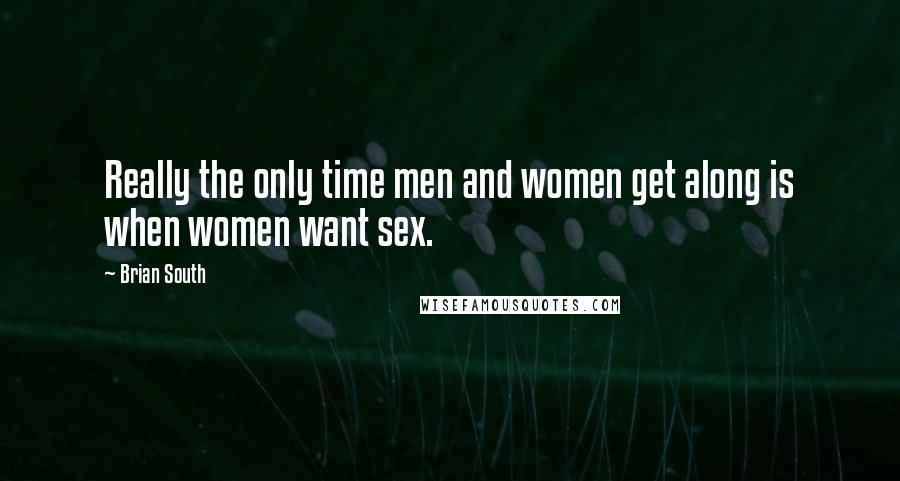 Brian South Quotes: Really the only time men and women get along is when women want sex.