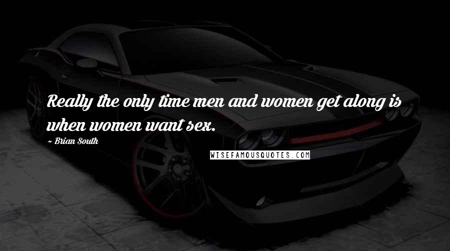 Brian South Quotes: Really the only time men and women get along is when women want sex.