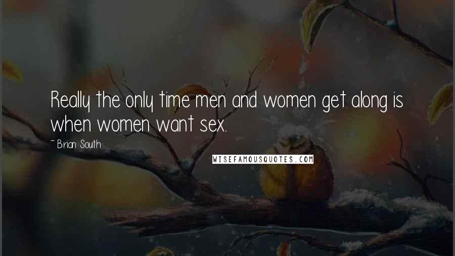 Brian South Quotes: Really the only time men and women get along is when women want sex.