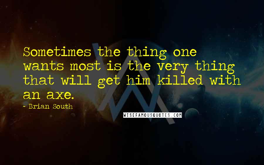 Brian South Quotes: Sometimes the thing one wants most is the very thing that will get him killed with an axe.