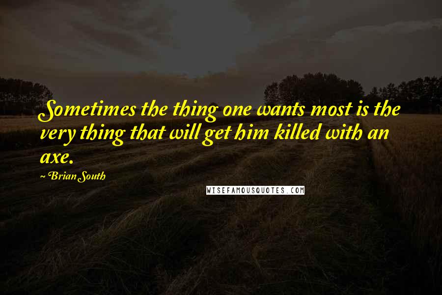 Brian South Quotes: Sometimes the thing one wants most is the very thing that will get him killed with an axe.