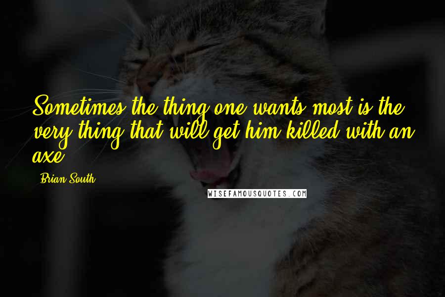 Brian South Quotes: Sometimes the thing one wants most is the very thing that will get him killed with an axe.