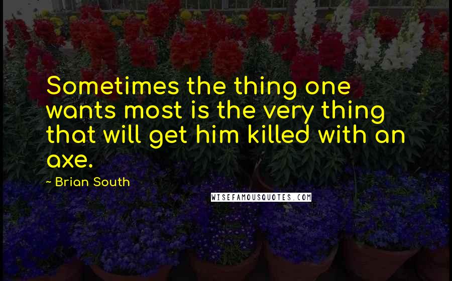 Brian South Quotes: Sometimes the thing one wants most is the very thing that will get him killed with an axe.