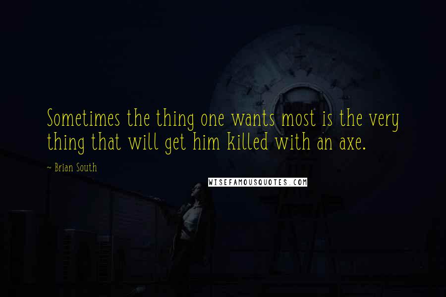 Brian South Quotes: Sometimes the thing one wants most is the very thing that will get him killed with an axe.