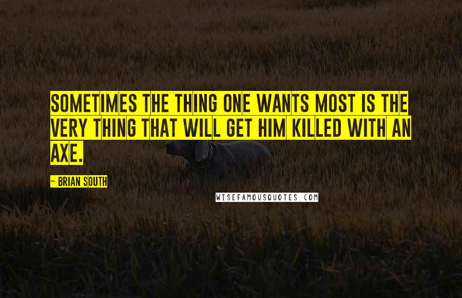 Brian South Quotes: Sometimes the thing one wants most is the very thing that will get him killed with an axe.