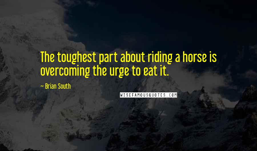 Brian South Quotes: The toughest part about riding a horse is overcoming the urge to eat it.