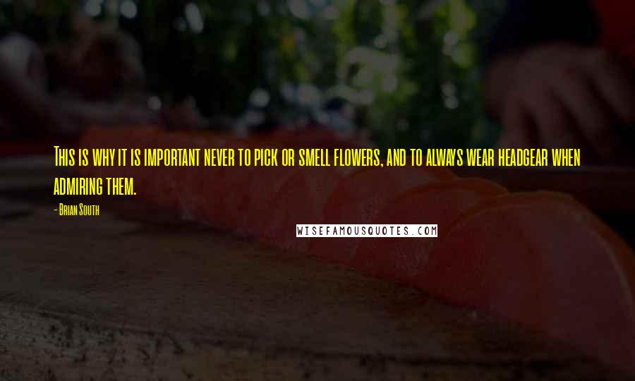 Brian South Quotes: This is why it is important never to pick or smell flowers, and to always wear headgear when admiring them.