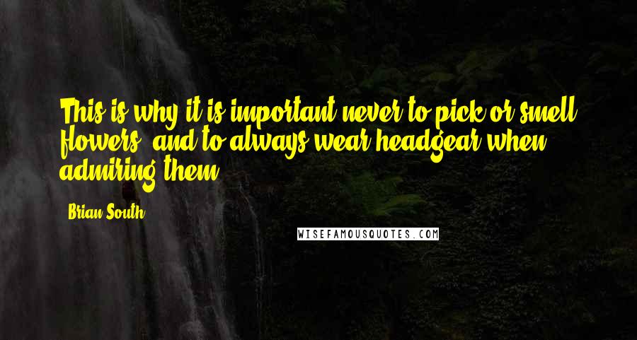 Brian South Quotes: This is why it is important never to pick or smell flowers, and to always wear headgear when admiring them.