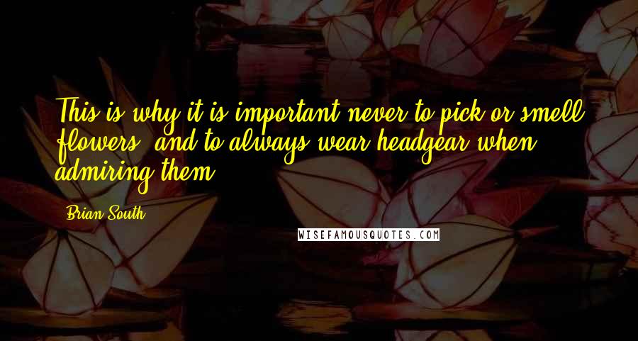 Brian South Quotes: This is why it is important never to pick or smell flowers, and to always wear headgear when admiring them.