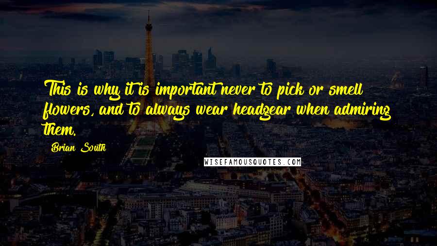 Brian South Quotes: This is why it is important never to pick or smell flowers, and to always wear headgear when admiring them.