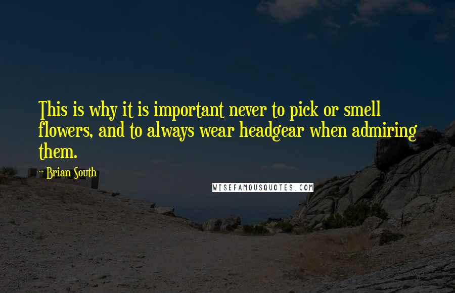Brian South Quotes: This is why it is important never to pick or smell flowers, and to always wear headgear when admiring them.