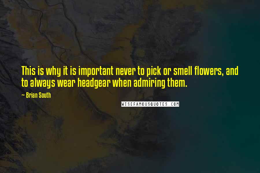 Brian South Quotes: This is why it is important never to pick or smell flowers, and to always wear headgear when admiring them.