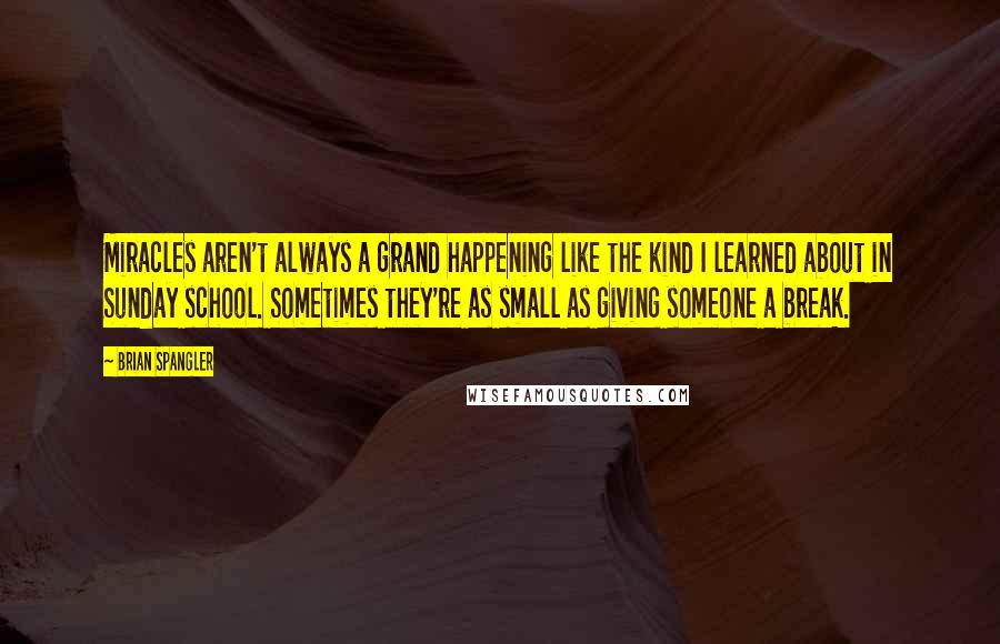 Brian Spangler Quotes: Miracles aren't always a grand happening like the kind I learned about in Sunday school. Sometimes they're as small as giving someone a break.