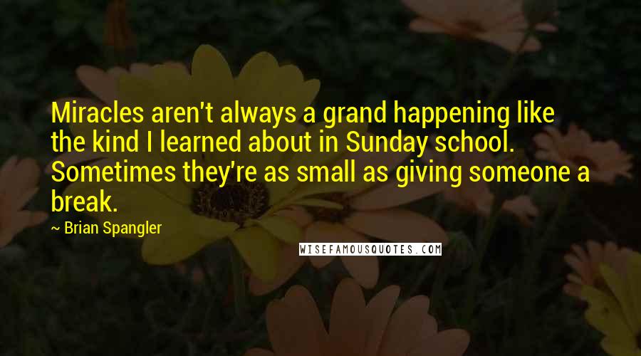 Brian Spangler Quotes: Miracles aren't always a grand happening like the kind I learned about in Sunday school. Sometimes they're as small as giving someone a break.