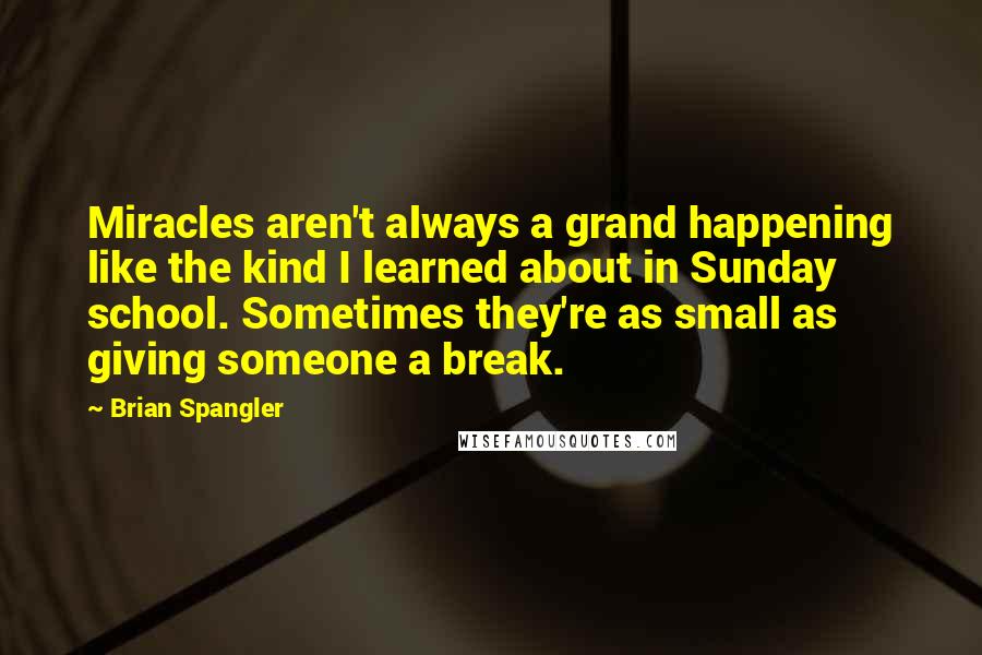 Brian Spangler Quotes: Miracles aren't always a grand happening like the kind I learned about in Sunday school. Sometimes they're as small as giving someone a break.