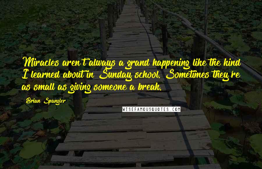 Brian Spangler Quotes: Miracles aren't always a grand happening like the kind I learned about in Sunday school. Sometimes they're as small as giving someone a break.