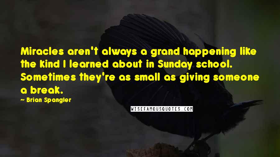 Brian Spangler Quotes: Miracles aren't always a grand happening like the kind I learned about in Sunday school. Sometimes they're as small as giving someone a break.