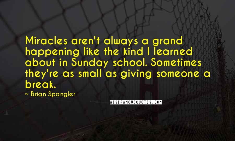 Brian Spangler Quotes: Miracles aren't always a grand happening like the kind I learned about in Sunday school. Sometimes they're as small as giving someone a break.