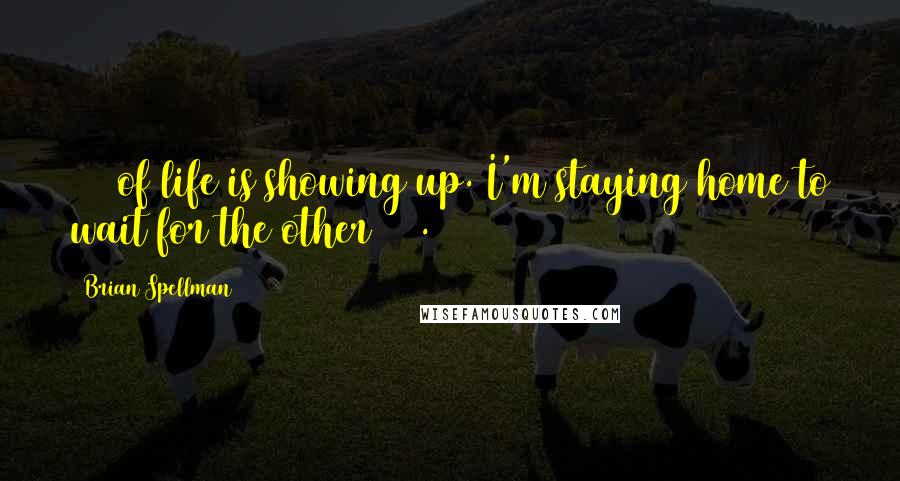 Brian Spellman Quotes: 90% of life is showing up. I'm staying home to wait for the other 10%.