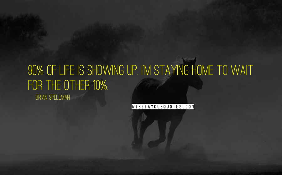 Brian Spellman Quotes: 90% of life is showing up. I'm staying home to wait for the other 10%.