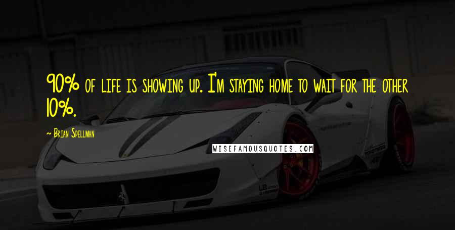 Brian Spellman Quotes: 90% of life is showing up. I'm staying home to wait for the other 10%.