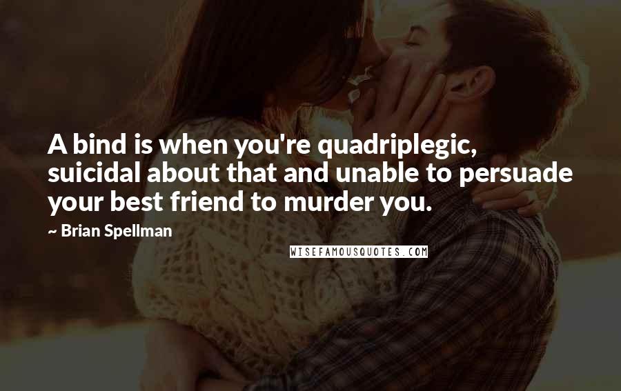 Brian Spellman Quotes: A bind is when you're quadriplegic, suicidal about that and unable to persuade your best friend to murder you.