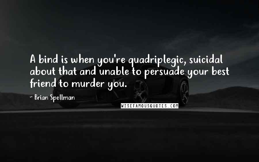 Brian Spellman Quotes: A bind is when you're quadriplegic, suicidal about that and unable to persuade your best friend to murder you.