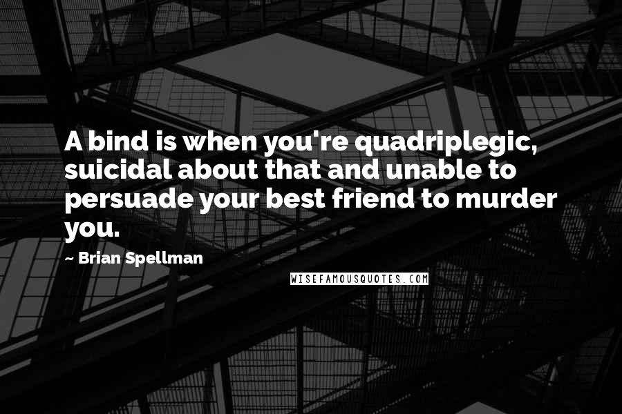 Brian Spellman Quotes: A bind is when you're quadriplegic, suicidal about that and unable to persuade your best friend to murder you.