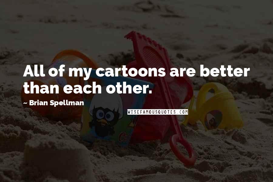 Brian Spellman Quotes: All of my cartoons are better than each other.