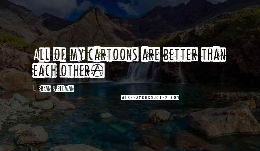 Brian Spellman Quotes: All of my cartoons are better than each other.