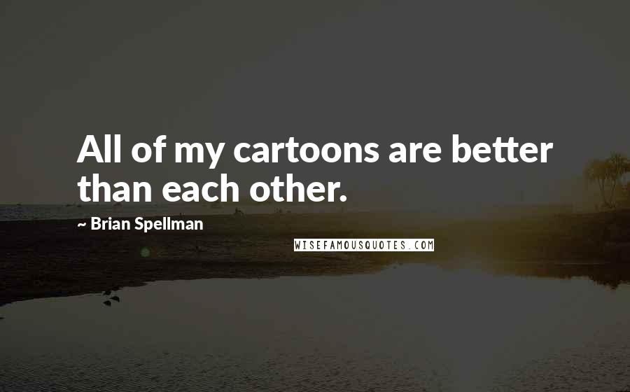 Brian Spellman Quotes: All of my cartoons are better than each other.