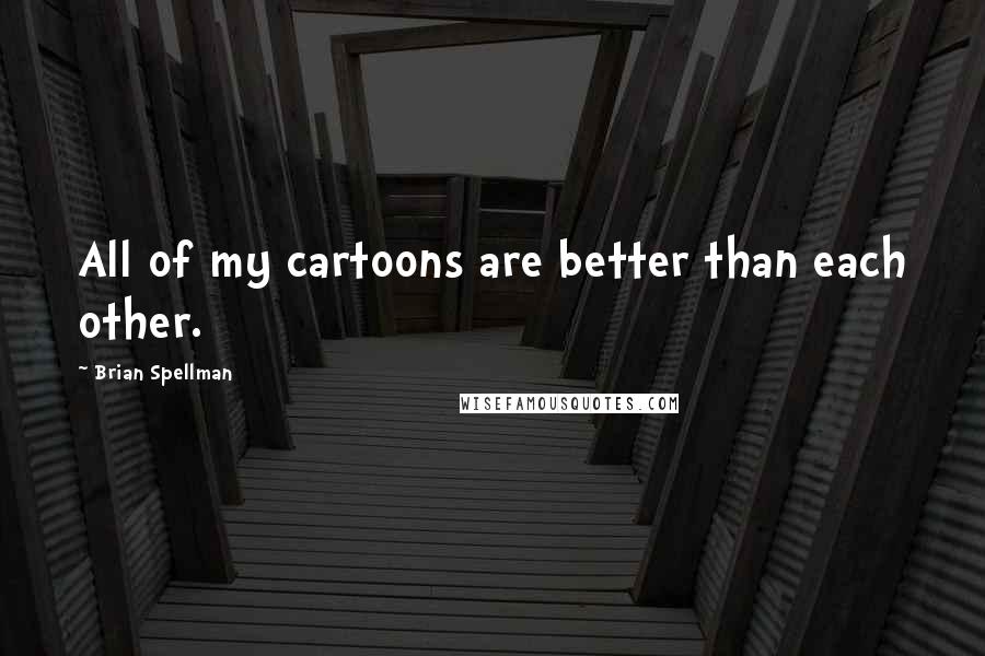 Brian Spellman Quotes: All of my cartoons are better than each other.