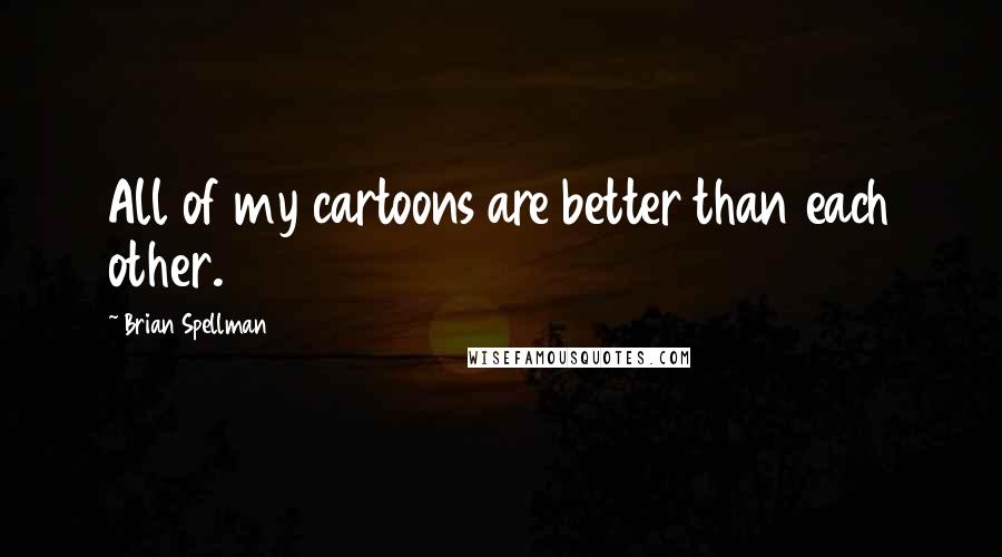 Brian Spellman Quotes: All of my cartoons are better than each other.