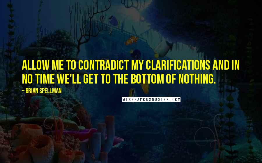 Brian Spellman Quotes: Allow me to contradict my clarifications and in no time we'll get to the bottom of nothing.