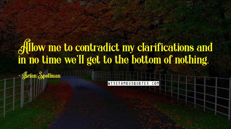 Brian Spellman Quotes: Allow me to contradict my clarifications and in no time we'll get to the bottom of nothing.