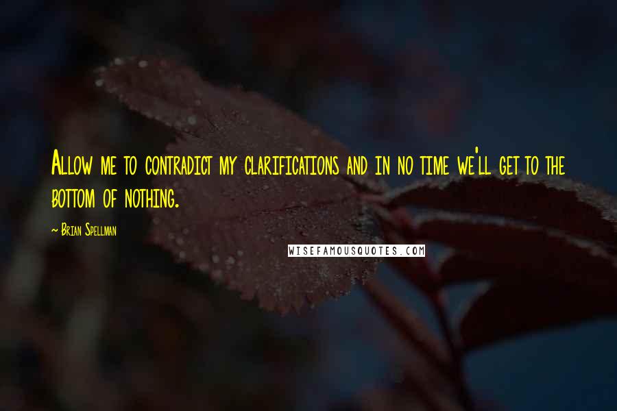 Brian Spellman Quotes: Allow me to contradict my clarifications and in no time we'll get to the bottom of nothing.