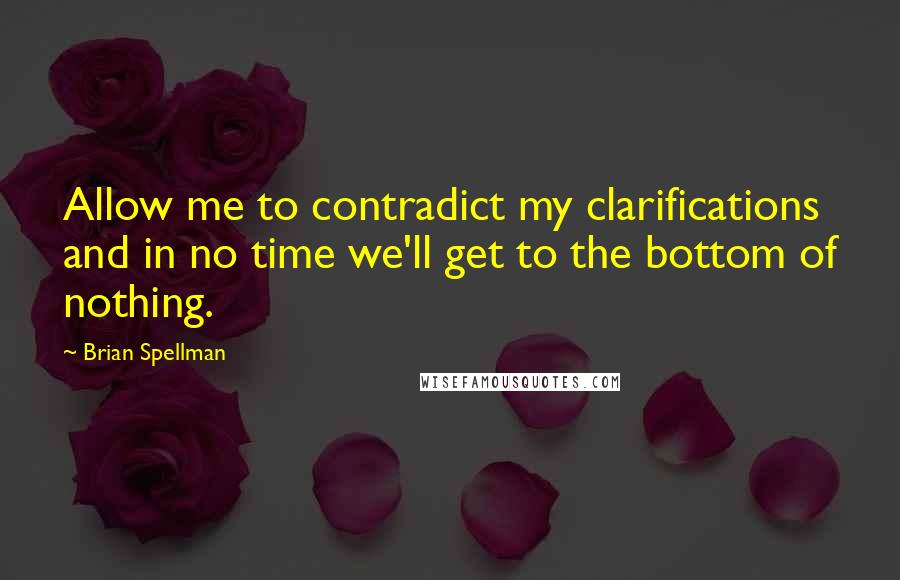 Brian Spellman Quotes: Allow me to contradict my clarifications and in no time we'll get to the bottom of nothing.