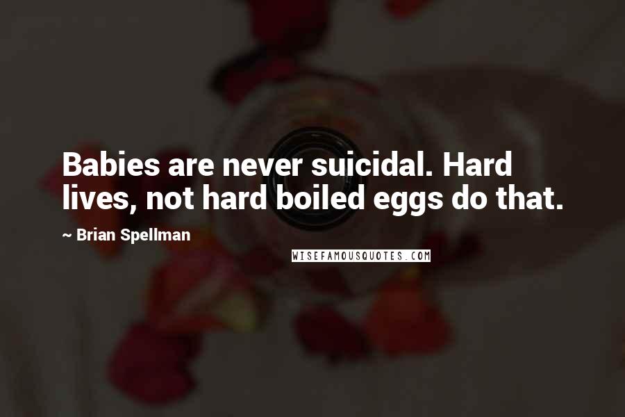 Brian Spellman Quotes: Babies are never suicidal. Hard lives, not hard boiled eggs do that.